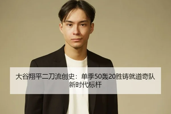 大谷翔平二刀流创史：单季50轰20胜铸就道奇队新时代标杆