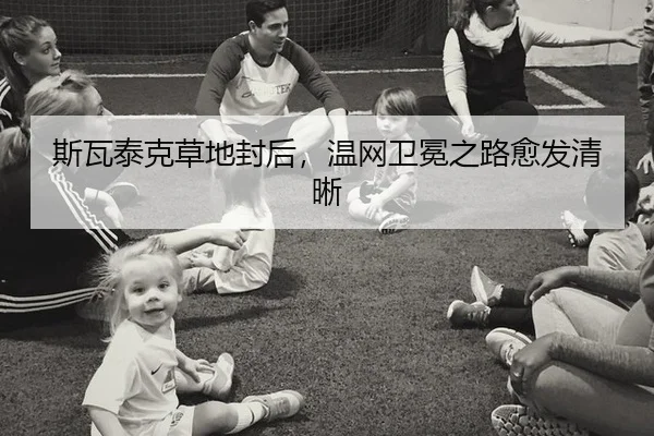 斯瓦泰克草地封后，温网卫冕之路愈发清晰