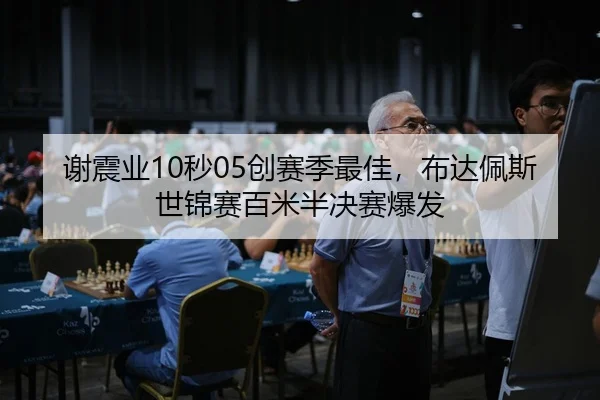 谢震业10秒05创赛季最佳，布达佩斯世锦赛百米半决赛爆发