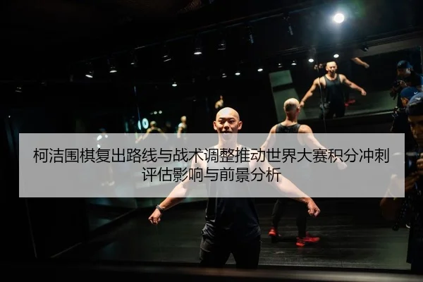 ke-jie-wei-qi-fu-chu-lu-xian-yu-zhan-shu-tiao-zheng-tui-dong-shi-jie-da-sai-ji-fen-chong-ci-ping-gu-ying-xiang-yu-qian-2-258.jpg